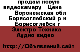 продам новую видеокамеру › Цена ­ 1 500 - Воронежская обл., Борисоглебский р-н, Борисоглебск г. Электро-Техника » Аудио-видео   